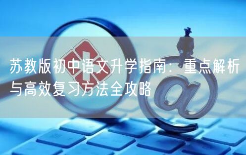 苏教版初中语文升学指南:重点解析与高效复习方法全攻略 苏教版初中语文升学指南:重点解析与高效复习方法全攻略