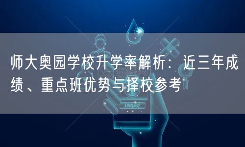 师大奥园学校升学率解析：近三年成绩、重点班优势与择校参考