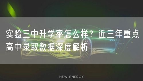 实验三中升学率怎么样?近三年重点高中录取数据深度解析 实验三中升学率怎么样?近三年重点高中录取数据深度解析