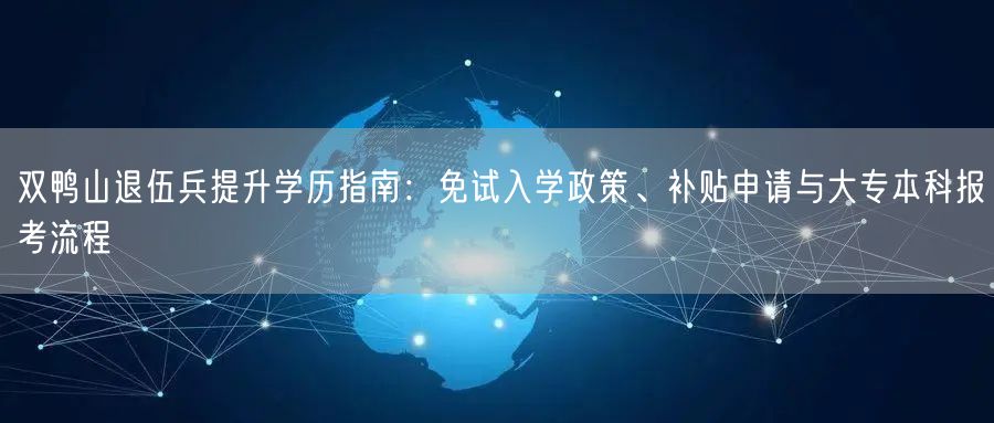 双鸭山退伍兵提升学历指南：免试入学政策、补贴申请与大专本科报考流程