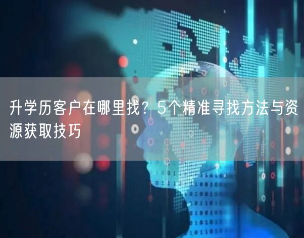 升学历客户在哪里找?5个精准寻找方法与资源获取技巧 升学历客户在哪里找?5个精准寻找方法与资源获取技巧