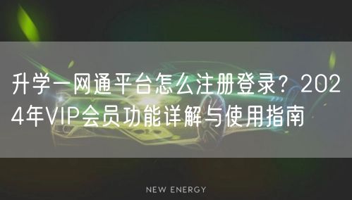升学一网通平台怎么注册登录?2024年VIP会员功能详解与使用指南 升学一网通平台怎么注册登录?2024年VIP会员功能详解与使用指南