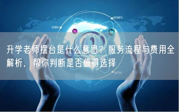 升学老师摆台是什么意思?服务流程与费用全解析,帮你判断是否值得选择 升学老师摆台是什么意思?服务流程与费用全解析,帮你判断是否值得选择
