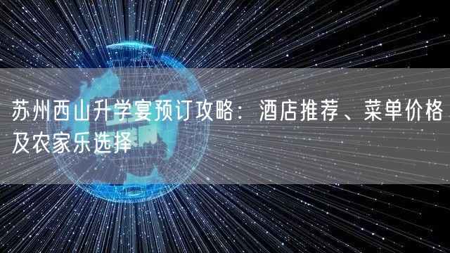 苏州西山升学宴预订攻略:酒店推荐、菜单价格及农家乐选择 苏州西山升学宴预订攻略:酒店推荐、菜单价格及农家乐选择