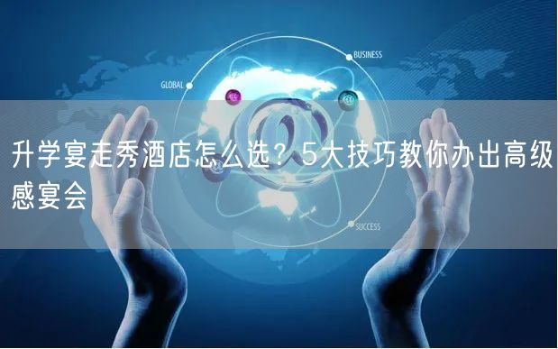升学宴走秀酒店怎么选?5大技巧教你办出高级感宴会 升学宴走秀酒店怎么选?5大技巧教你办出高级感宴会