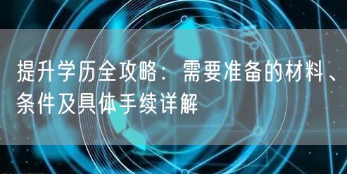 提升学历全攻略:需要准备的材料、条件及具体手续详解 提升学历全攻略:需要准备的材料、条件及具体手续详解