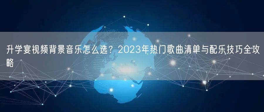 升学宴视频背景音乐怎么选?2023年热门歌曲清单与配乐技巧全攻略 升学宴视频背景音乐怎么选?2023年热门歌曲清单与配乐技巧全攻略