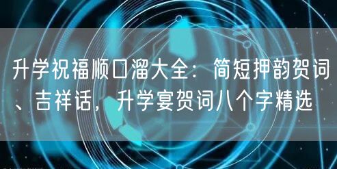 升学祝福顺口溜大全:简短押韵贺词、吉祥话,升学宴贺词八个字精选 升学祝福顺口溜大全:简短押韵贺词、吉祥话,升学宴贺词八个字精选