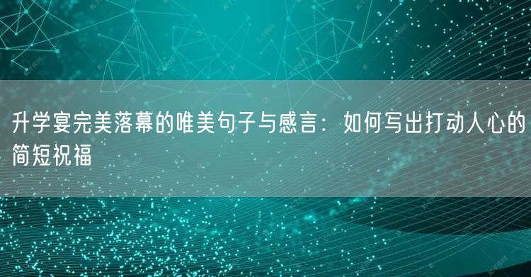 升学宴完美落幕的唯美句子与感言:如何写出打动人心的简短祝福 升学宴完美落幕的唯美句子与感言:如何写出打动人心的简短祝福