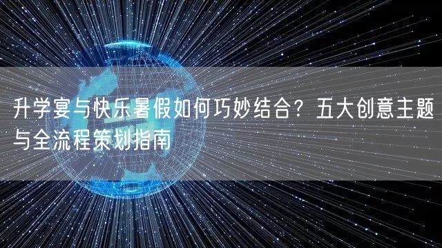 升学宴与快乐暑假如何巧妙结合?五大创意主题与全流程策划指南 升学宴与快乐暑假如何巧妙结合?五大创意主题与全流程策划指南