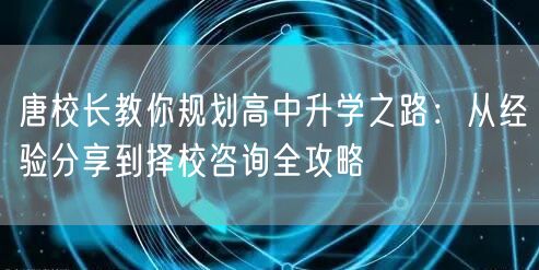 唐校长教你规划高中升学之路：从经验分享到择校咨询全攻略
