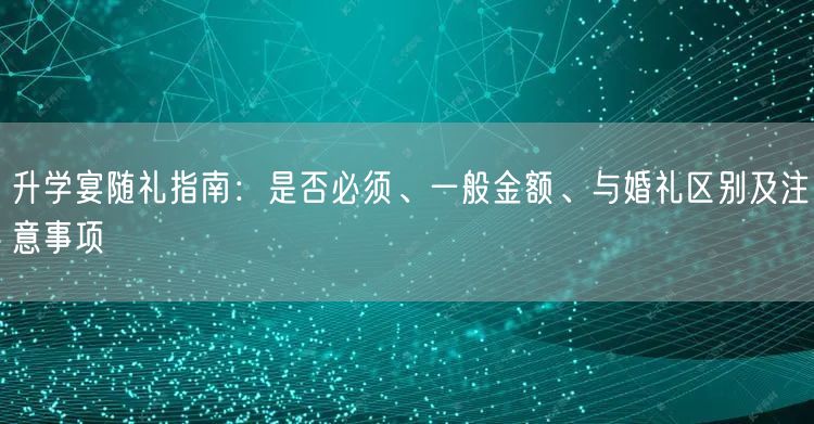 升学宴随礼指南:是否必须、一般金额、与婚礼区别及注意事项 升学宴随礼指南:是否必须、一般金额、与婚礼区别及注意事项