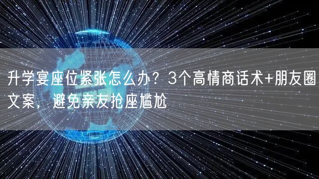 升学宴座位紧张怎么办？3个高情商话术+朋友圈文案，避免亲友抢座尴尬