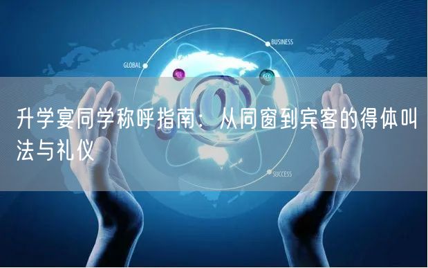 升学宴同学称呼指南:从同窗到宾客的得体叫法与礼仪 升学宴同学称呼指南:从同窗到宾客的得体叫法与礼仪