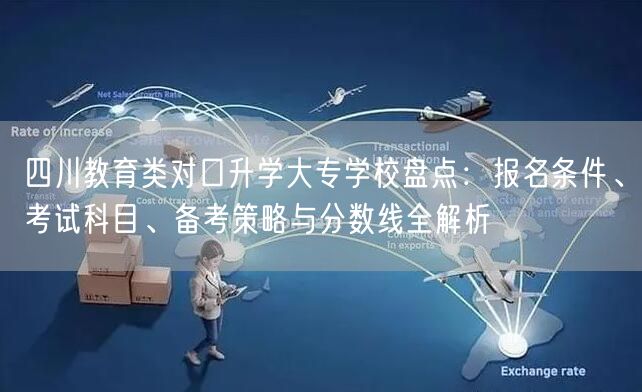 四川教育类对口升学大专学校盘点:报名条件、考试科目、备考策略与分数线全解析 四川教育类对口升学大专学校盘点:报名条件、考试科目、备考策略与分数线全解析