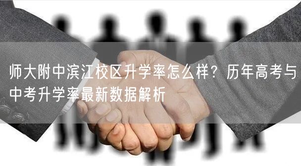 师大附中滨江校区升学率怎么样?历年高考与中考升学率最新数据解析 师大附中滨江校区升学率怎么样?历年高考与中考升学率最新数据解析