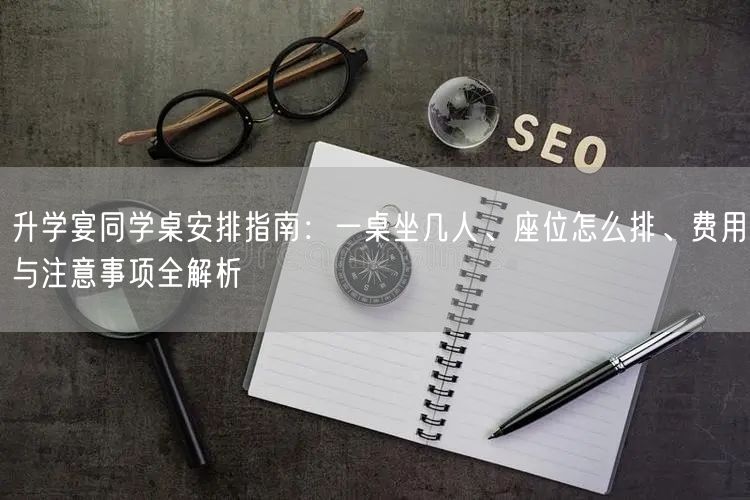 升学宴同学桌安排指南:一桌坐几人、座位怎么排、费用与注意事项全解析 升学宴同学桌安排指南:一桌坐几人、座位怎么排、费用与注意事项全解析
