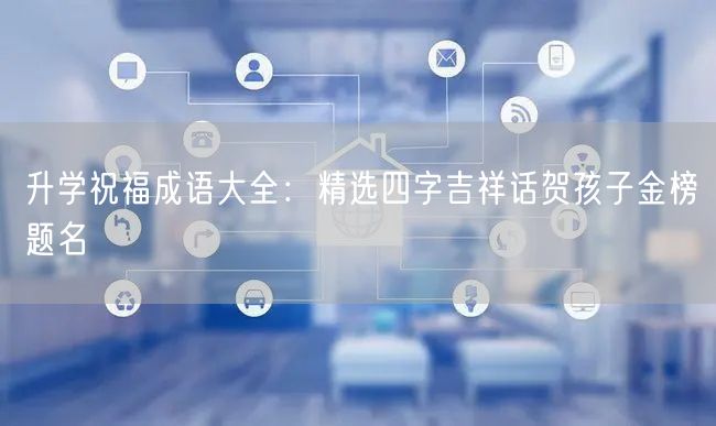 升学祝福成语大全:精选四字吉祥话贺孩子金榜题名 升学祝福成语大全:精选四字吉祥话贺孩子金榜题名