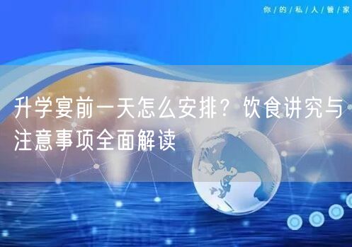 升学宴前一天怎么安排？饮食讲究与注意事项全面解读