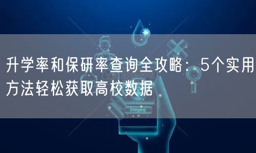 升学率和保研率查询全攻略：5个实用方法轻松获取高校数据