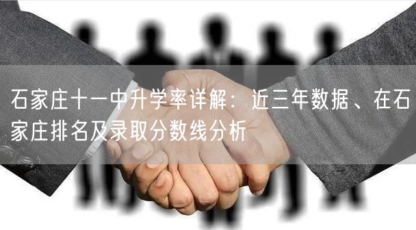 石家庄十一中升学率详解:近三年数据、在石家庄排名及录取分数线分析 石家庄十一中升学率详解:近三年数据、在石家庄排名及录取分数线分析