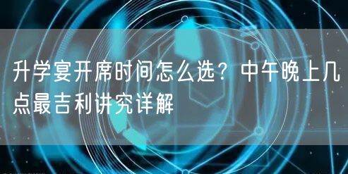 升学宴开席时间怎么选?中午晚上几点最吉利讲究详解 升学宴开席时间怎么选?中午晚上几点最吉利讲究详解