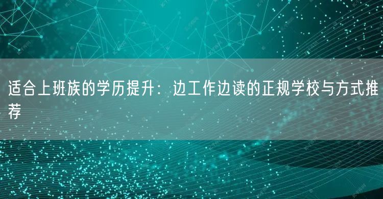 适合上班族的学历提升:边工作边读的正规学校与方式推荐 适合上班族的学历提升:边工作边读的正规学校与方式推荐