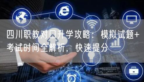 四川职教对口升学攻略:模拟试题+考试时间全解析,快速提分 四川职教对口升学攻略:模拟试题+考试时间全解析,快速提分
