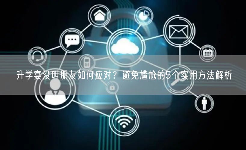升学宴没叫朋友如何应对?避免尴尬的5个实用方法解析 升学宴没叫朋友如何应对?避免尴尬的5个实用方法解析