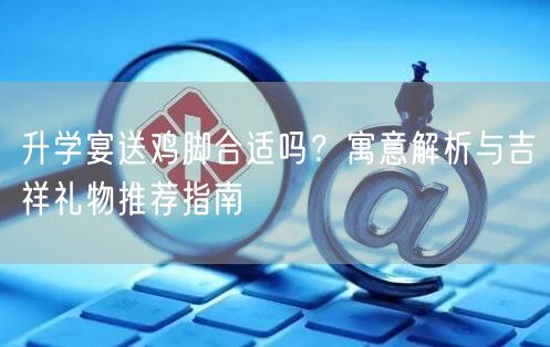 升学宴送鸡脚合适吗?寓意解析与吉祥礼物推荐指南 升学宴送鸡脚合适吗?寓意解析与吉祥礼物推荐指南