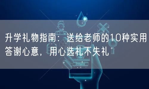 升学礼物指南:送给老师的10种实用答谢心意,用心选礼不失礼 升学礼物指南:送给老师的10种实用答谢心意,用心选礼不失礼