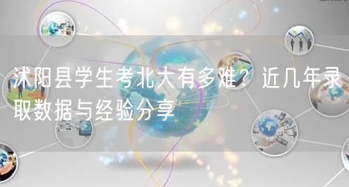 沭阳县学生考北大有多难?近几年录取数据与经验分享 沭阳县学生考北大有多难?近几年录取数据与经验分享