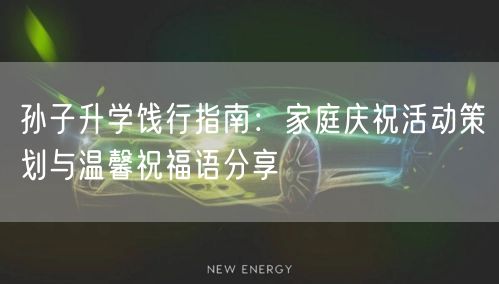 孙子升学饯行指南:家庭庆祝活动策划与温馨祝福语分享 孙子升学饯行指南:家庭庆祝活动策划与温馨祝福语分享