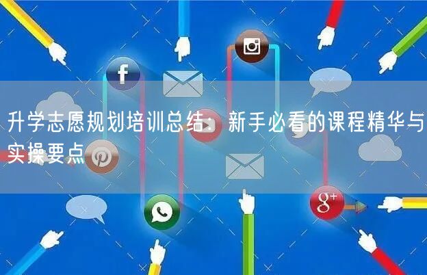 升学志愿规划培训总结：新手必看的课程精华与实操要点