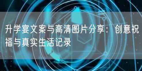 升学宴文案与高清图片分享:创意祝福与真实生活记录 升学宴文案与高清图片分享:创意祝福与真实生活记录
