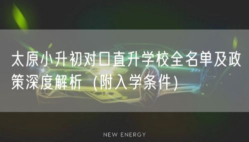 太原小升初对口直升学校全名单及政策深度解析(附入学条件) 太原小升初对口直升学校全名单及政策深度解析(附入学条件)