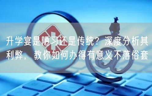 升学宴是陋习还是传统?深度分析其利弊,教你如何办得有意义不落俗套 升学宴是陋习还是传统?深度分析其利弊,教你如何办得有意义不落俗套