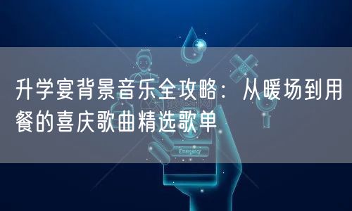 升学宴背景音乐全攻略：从暖场到用餐的喜庆歌曲精选歌单