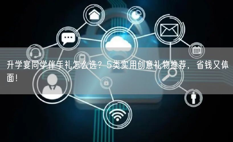 升学宴同学伴手礼怎么选?5类实用创意礼物推荐,省钱又体面! 升学宴同学伴手礼怎么选?5类实用创意礼物推荐,省钱又体面!