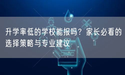 升学率低的学校能报吗?家长必看的选择策略与专业建议 升学率低的学校能报吗?家长必看的选择策略与专业建议