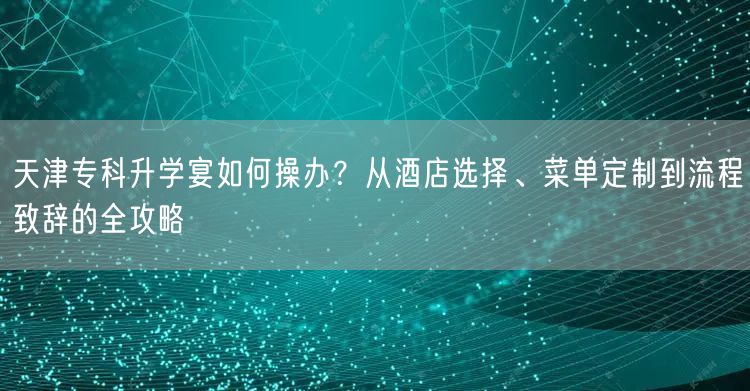 天津专科升学宴如何操办？从酒店选择、菜单定制到流程致辞的全攻略