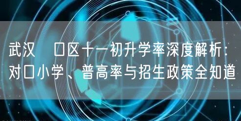 武汉硚口区十一初升学率深度解析:对口小学、普高率与招生政策全知道 武汉硚口区十一初升学率深度解析:对口小学、普高率与招生政策全知道