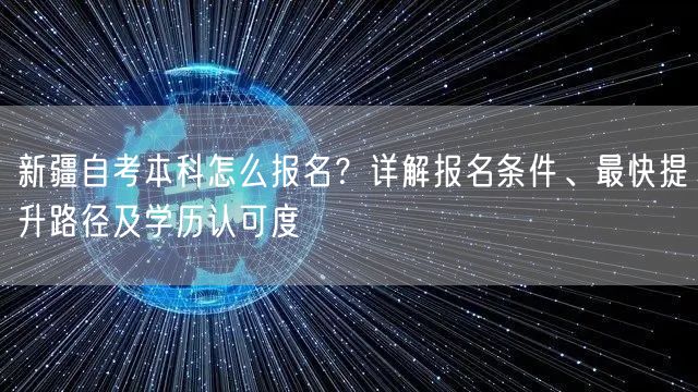 新疆自考本科怎么报名?详解报名条件、最快提升路径及学历认可度 新疆自考本科怎么报名?详解报名条件、最快提升路径及学历认可度