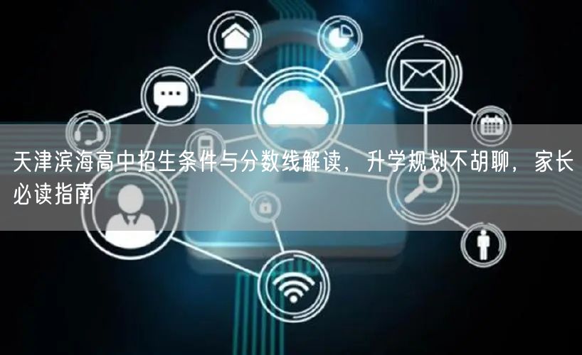 天津滨海高中招生条件与分数线解读,升学规划不胡聊,家长必读指南 天津滨海高中招生条件与分数线解读,升学规划不胡聊,家长必读指南