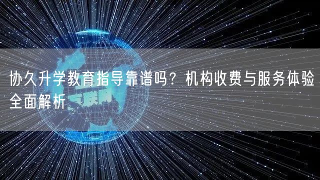 协久升学教育指导靠谱吗?机构收费与服务体验全面解析 协久升学教育指导靠谱吗?机构收费与服务体验全面解析
