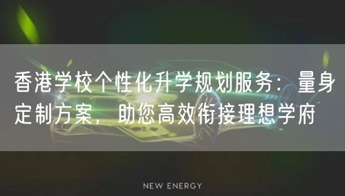 香港学校个性化升学规划服务：量身定制方案，助您高效衔接理想学府