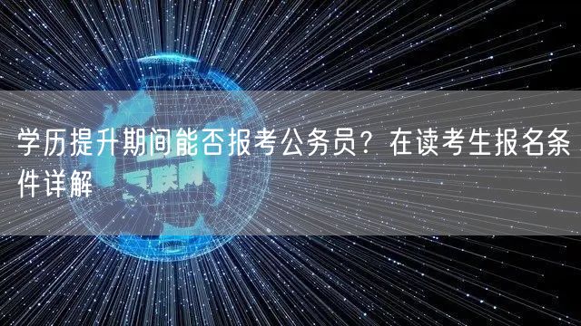 学历提升期间能否报考公务员？在读考生报名条件详解