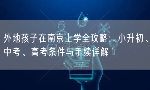 外地孩子在南京上学全攻略:小升初、中考、高考条件与手续详解 外地孩子在南京上学全攻略:小升初、中考、高考条件与手续详解