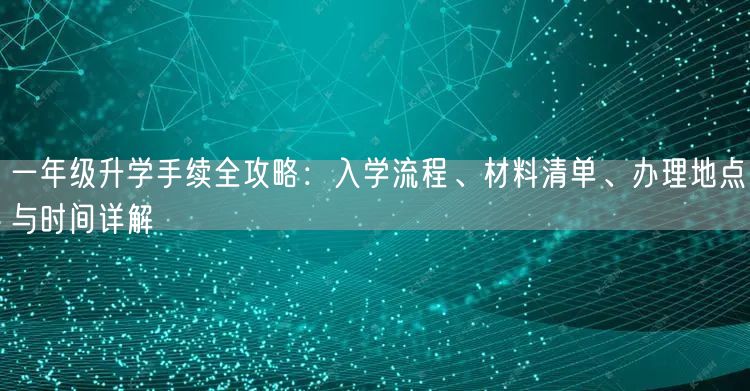 一年级升学手续全攻略:入学流程、材料清单、办理地点与时间详解 一年级升学手续全攻略:入学流程、材料清单、办理地点与时间详解