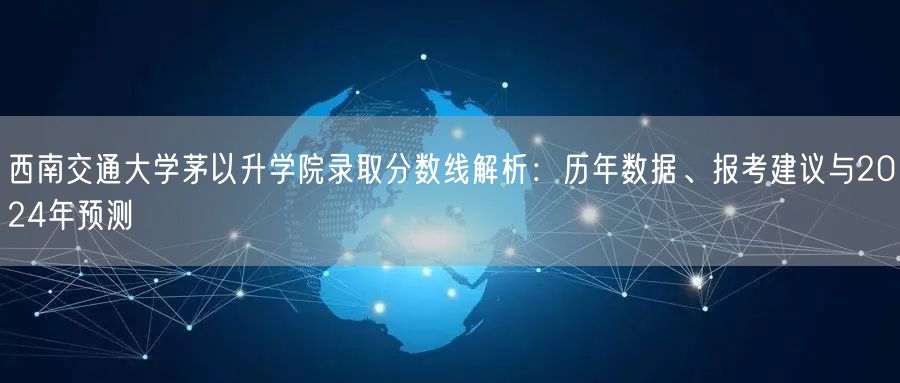 西南交通大学茅以升学院录取分数线解析:历年数据、报考建议与2024年预测 西南交通大学茅以升学院录取分数线解析:历年数据、报考建议与2024年预测